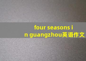 four seasons in guangzhou英语作文